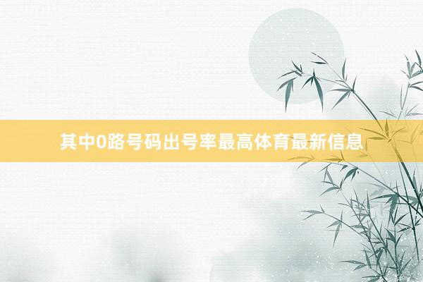 其中0路号码出号率最高体育最新信息