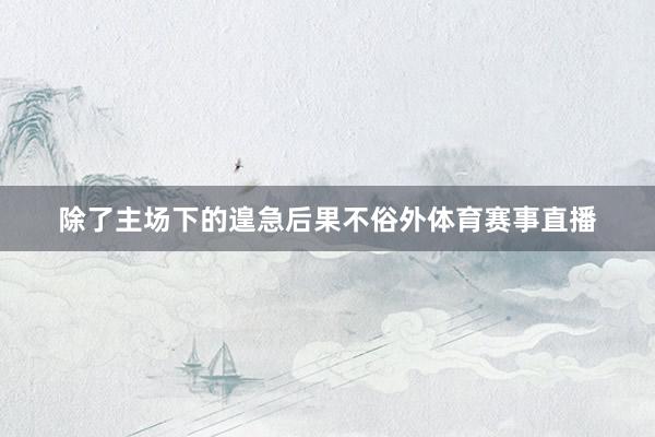 除了主场下的遑急后果不俗外体育赛事直播