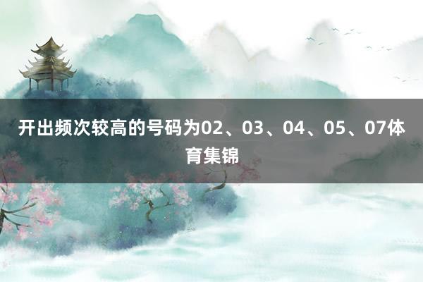 开出频次较高的号码为02、03、04、05、07体育集锦