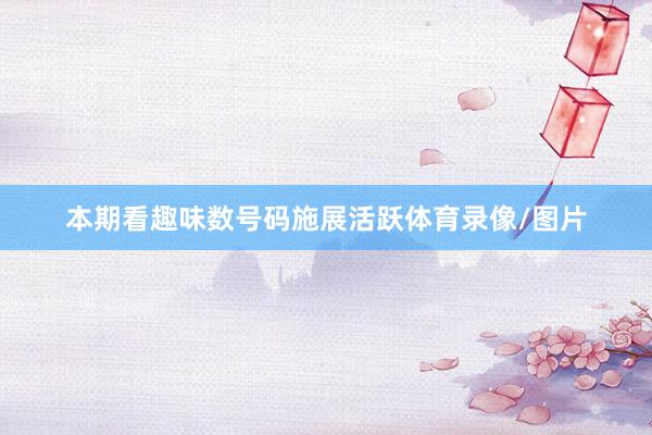 本期看趣味数号码施展活跃体育录像/图片