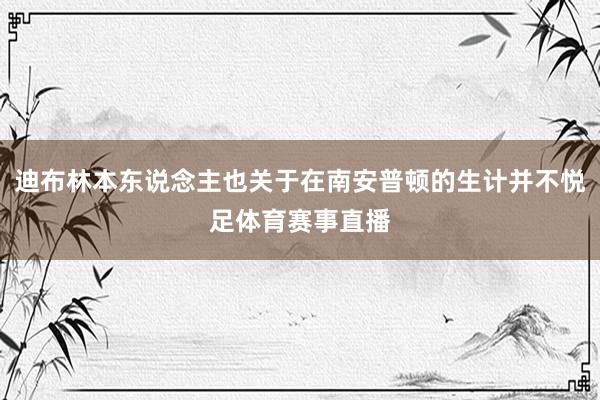 迪布林本东说念主也关于在南安普顿的生计并不悦足体育赛事直播