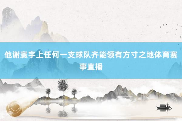 他谢寰宇上任何一支球队齐能领有方寸之地体育赛事直播