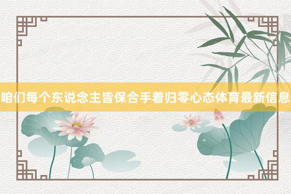 咱们每个东说念主皆保合手着归零心态体育最新信息
