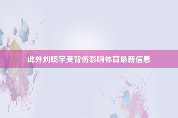 此外刘晓宇受背伤影响体育最新信息