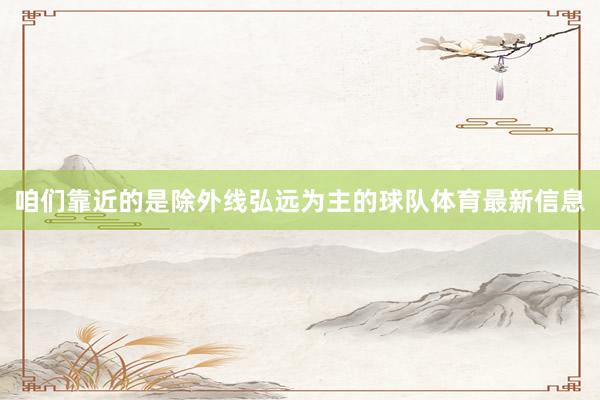 咱们靠近的是除外线弘远为主的球队体育最新信息