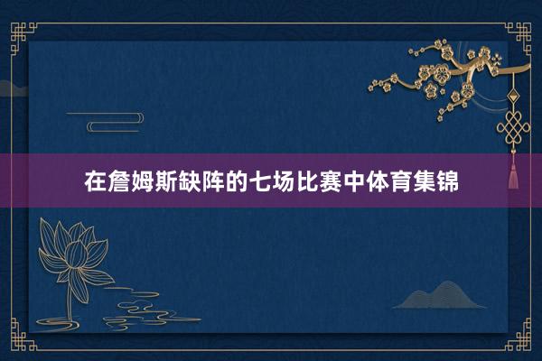 在詹姆斯缺阵的七场比赛中体育集锦