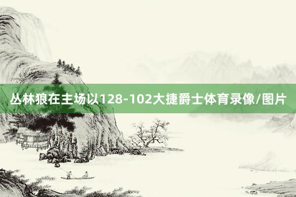 丛林狼在主场以128-102大捷爵士体育录像/图片