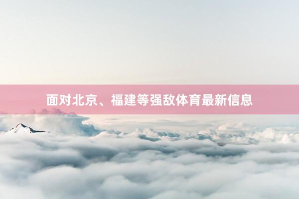 面对北京、福建等强敌体育最新信息