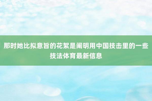那时她比拟意旨的花絮是阐明用中国技击里的一些技法体育最新信息