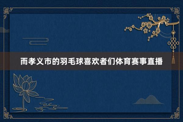 而孝义市的羽毛球喜欢者们体育赛事直播
