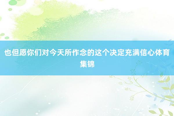 也但愿你们对今天所作念的这个决定充满信心体育集锦