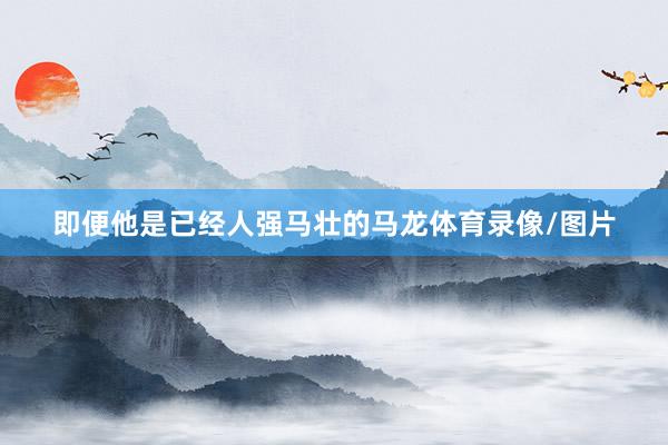 即便他是已经人强马壮的马龙体育录像/图片