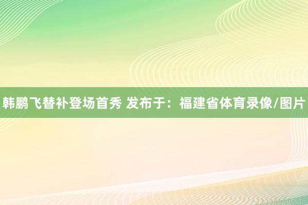 韩鹏飞替补登场首秀 发布于：福建省体育录像/图片