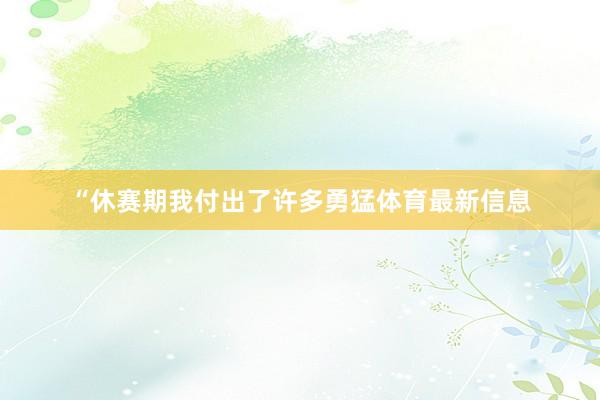“休赛期我付出了许多勇猛体育最新信息