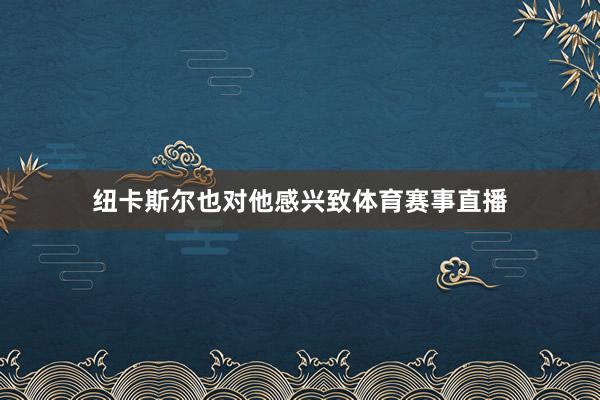 纽卡斯尔也对他感兴致体育赛事直播