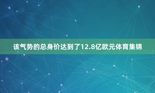 该气势的总身价达到了12.8亿欧元体育集锦
