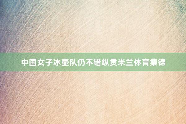 中国女子冰壶队仍不错纵贯米兰体育集锦