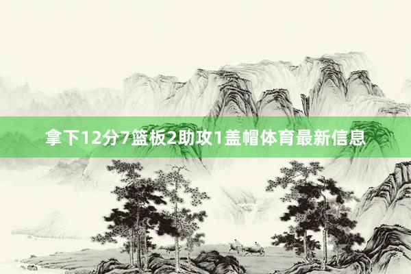 拿下12分7篮板2助攻1盖帽体育最新信息