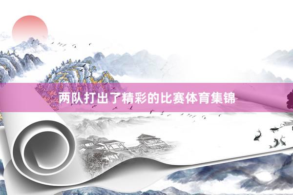 两队打出了精彩的比赛体育集锦
