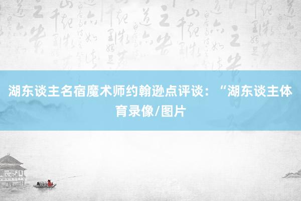 湖东谈主名宿魔术师约翰逊点评谈：“湖东谈主体育录像/图片