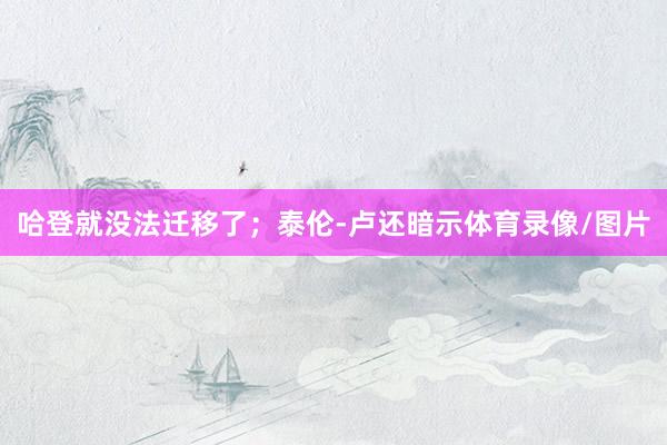 哈登就没法迁移了；泰伦-卢还暗示体育录像/图片