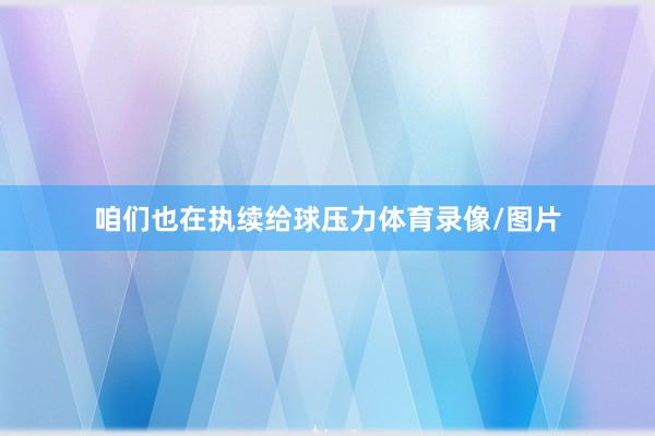 咱们也在执续给球压力体育录像/图片