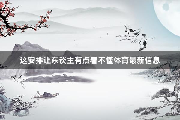 这安排让东谈主有点看不懂体育最新信息