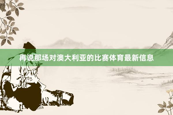 再说那场对澳大利亚的比赛体育最新信息