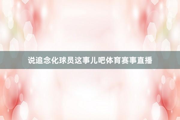说追念化球员这事儿吧体育赛事直播
