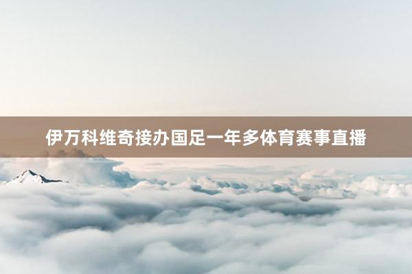 伊万科维奇接办国足一年多体育赛事直播