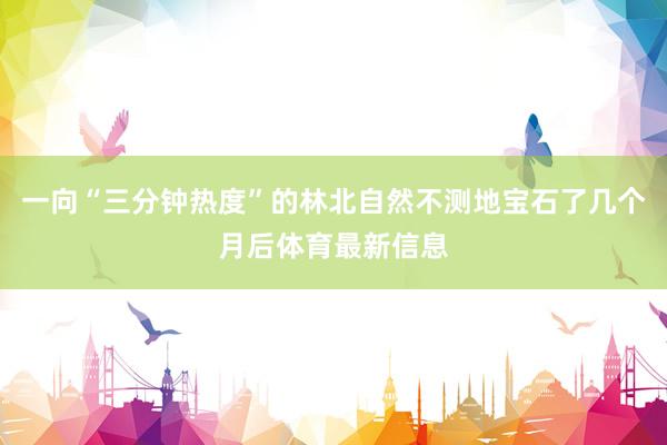 一向“三分钟热度”的林北自然不测地宝石了几个月后体育最新信息