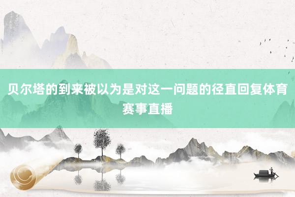 贝尔塔的到来被以为是对这一问题的径直回复体育赛事直播