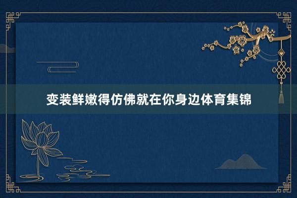变装鲜嫩得仿佛就在你身边体育集锦