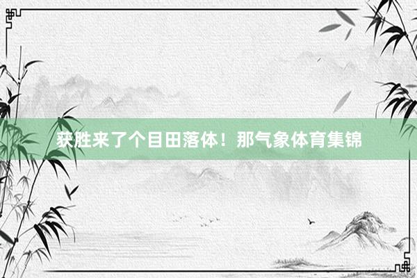获胜来了个目田落体！那气象体育集锦