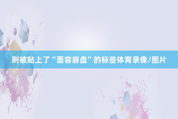 则被贴上了“面容崩盘”的标签体育录像/图片