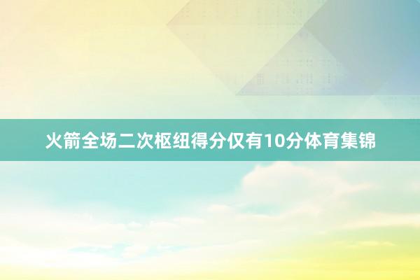 火箭全场二次枢纽得分仅有10分体育集锦