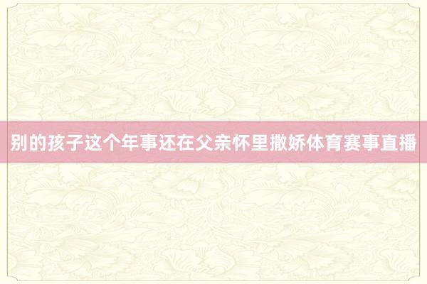 别的孩子这个年事还在父亲怀里撒娇体育赛事直播