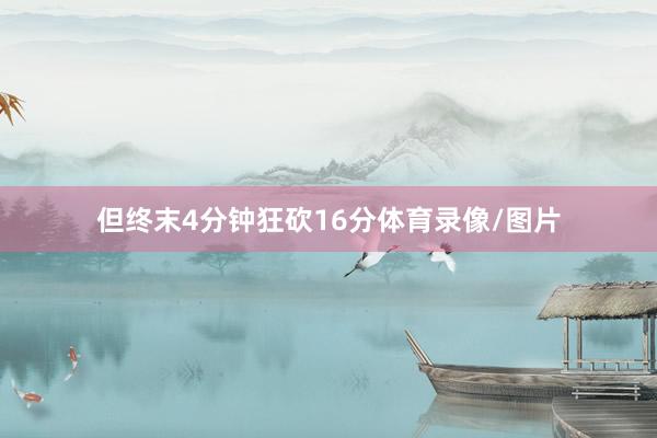 但终末4分钟狂砍16分体育录像/图片