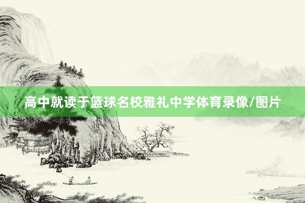高中就读于篮球名校雅礼中学体育录像/图片