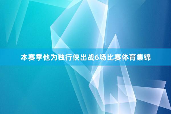 本赛季他为独行侠出战6场比赛体育集锦
