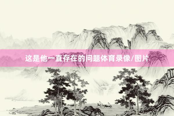 这是他一直存在的问题体育录像/图片