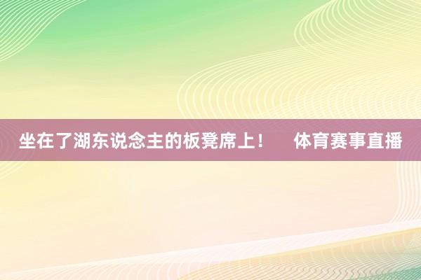 坐在了湖东说念主的板凳席上！    体育赛事直播