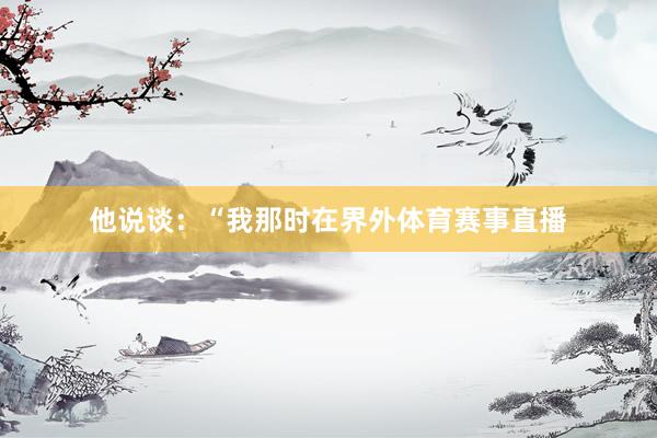 他说谈：“我那时在界外体育赛事直播