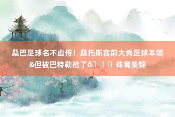 桑巴足球名不虚传！桑托斯赛前大秀足球本领&但被巴特勒抢了😂体育集锦