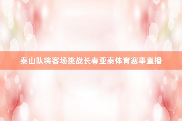 泰山队将客场挑战长春亚泰体育赛事直播