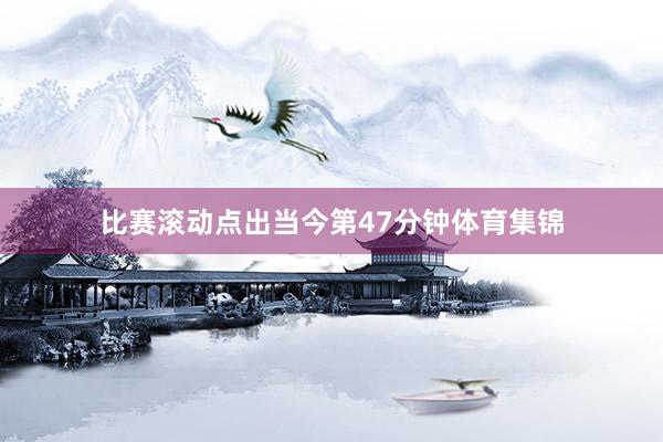 比赛滚动点出当今第47分钟体育集锦