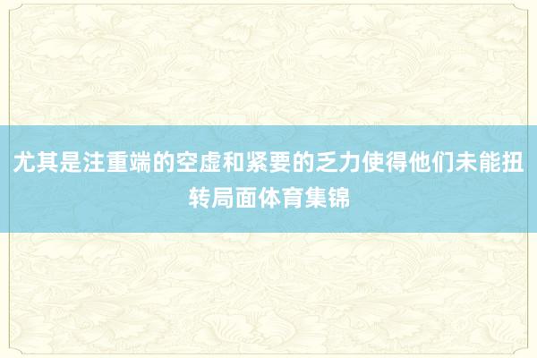 尤其是注重端的空虚和紧要的乏力使得他们未能扭转局面体育集锦