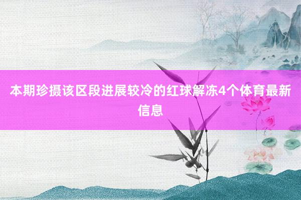 本期珍摄该区段进展较冷的红球解冻4个体育最新信息