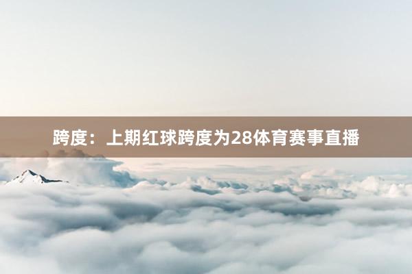 跨度：上期红球跨度为28体育赛事直播