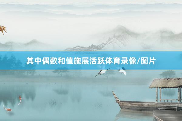 其中偶数和值施展活跃体育录像/图片